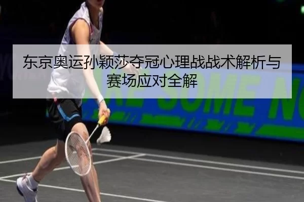 东京奥运孙颖莎夺冠心理战战术解析与赛场应对全解