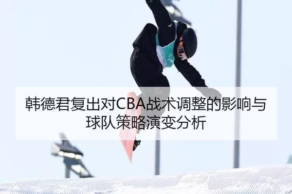 韩德君复出对CBA战术调整的影响与球队策略演变分析