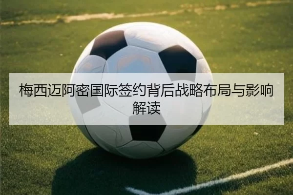 梅西迈阿密国际签约背后战略布局与影响解读
